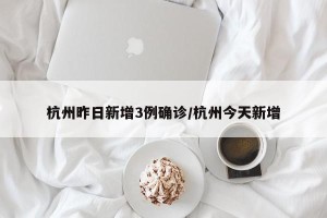 杭州昨日新增3例确诊/杭州今天新增