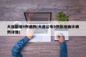 大连新增9例病例(大连公布9例新增确诊病例详情)