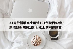 31省份新增本土确诊101例陕西92例/新增疑似病例1例,为本土病例在陕西
