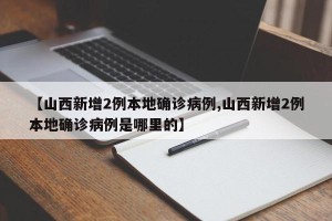 【山西新增2例本地确诊病例,山西新增2例本地确诊病例是哪里的】