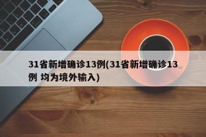 31省新增确诊13例(31省新增确诊13例 均为境外输入)