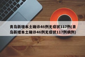 青岛新增本土确诊46例无症状117例(青岛新增本土确诊46例无症状117例病例)