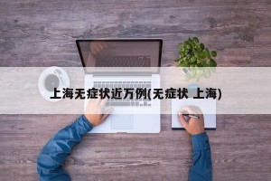 上海无症状近万例(无症状 上海)