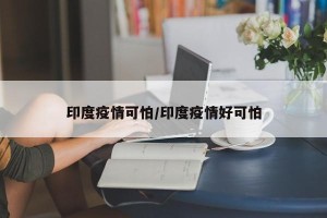 印度疫情可怕/印度疫情好可怕