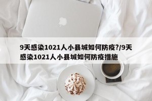 9天感染1021人小县城如何防疫?/9天感染1021人小县城如何防疫措施