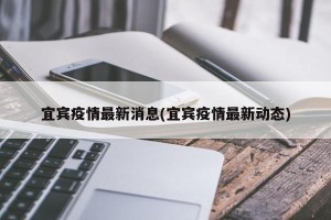 宜宾疫情最新消息(宜宾疫情最新动态)