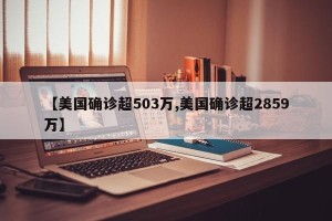 【美国确诊超503万,美国确诊超2859万】
