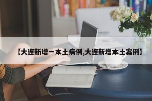 【大连新增一本土病例,大连新增本土案例】