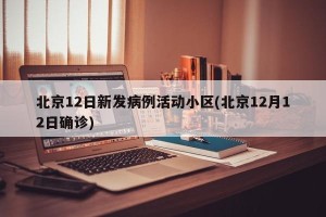 北京12日新发病例活动小区(北京12月12日确诊)