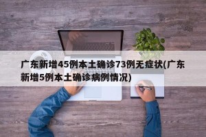 广东新增45例本土确诊73例无症状(广东新增5例本土确诊病例情况)