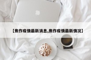【焦作疫情最新消息,焦作疫情最新情况】