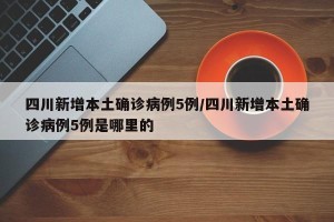 四川新增本土确诊病例5例/四川新增本土确诊病例5例是哪里的