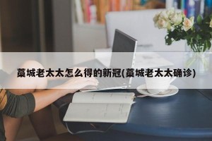 藁城老太太怎么得的新冠(藁城老太太确诊)
