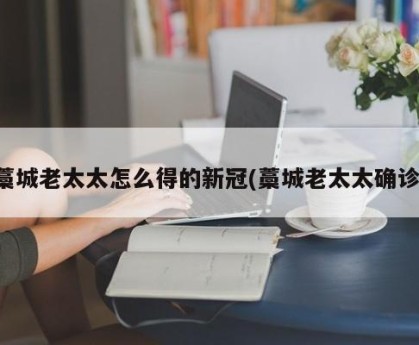 藁城老太太怎么得的新冠(藁城老太太确诊)