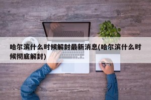 哈尔滨什么时候解封最新消息(哈尔滨什么时候彻底解封)