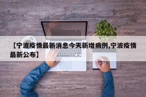 【宁波疫情最新消息今天新增病例,宁波疫情最新公布】