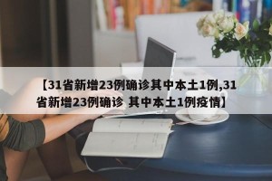 【31省新增23例确诊其中本土1例,31省新增23例确诊 其中本土1例疫情】