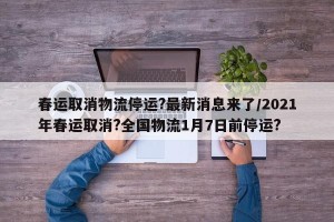 春运取消物流停运?最新消息来了/2021年春运取消?全国物流1月7日前停运?