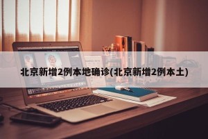 北京新增2例本地确诊(北京新增2例本土)