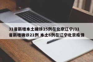 31省新增本土确诊15例在北京辽宁/31省新增确诊21例 本土6例在辽宁北京疫情