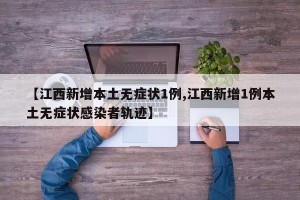 【江西新增本土无症状1例,江西新增1例本土无症状感染者轨迹】