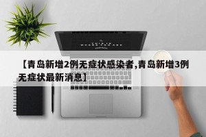 【青岛新增2例无症状感染者,青岛新增3例无症状最新消息】