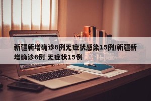 新疆新增确诊6例无症状感染15例/新疆新增确诊6例 无症状15例