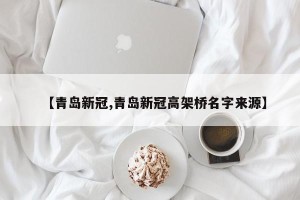 【青岛新冠,青岛新冠高架桥名字来源】