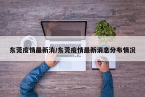 东莞疫情最新消/东莞疫情最新消息分布情况