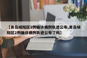 【青岛城阳区2例确诊病例轨迹公布,青岛城阳区2例确诊病例轨迹公布了吗】