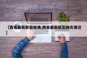 【西安最新新冠疫情,西安最新新型肺炎情况】