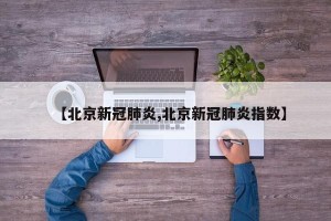 【北京新冠肺炎,北京新冠肺炎指数】