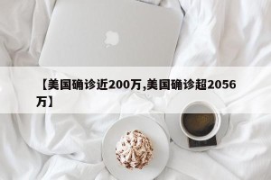 【美国确诊近200万,美国确诊超2056万】