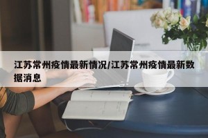 江苏常州疫情最新情况/江苏常州疫情最新数据消息