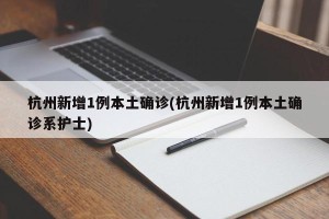 杭州新增1例本土确诊(杭州新增1例本土确诊系护士)