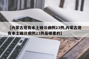 【内蒙古现有本土确诊病例23例,内蒙古现有本土确诊病例23例是哪里的】