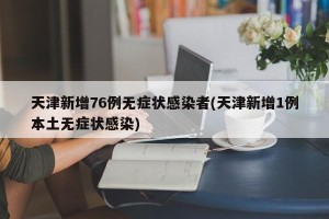 天津新增76例无症状感染者(天津新增1例本土无症状感染)