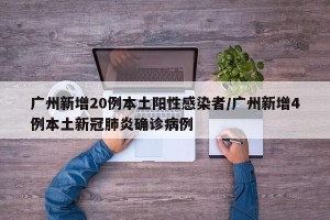 广州新增20例本土阳性感染者/广州新增4例本土新冠肺炎确诊病例