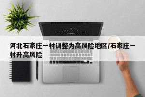 河北石家庄一村调整为高风险地区/石家庄一村升高风险
