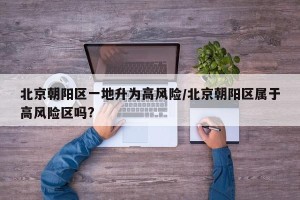 北京朝阳区一地升为高风险/北京朝阳区属于高风险区吗?