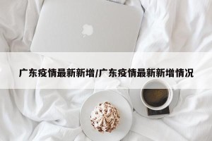 广东疫情最新新增/广东疫情最新新增情况