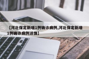 【河北保定新增1例确诊病例,河北保定新增1例确诊病例详情】