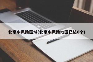 北京中风险区域(北京中风险地区已达6个)
