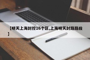【明天上海封控16个区,上海明天封路路段】