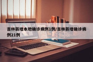 吉林新增本地确诊病例1例/吉林新增确诊病例21例