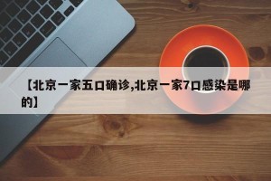 【北京一家五口确诊,北京一家7口感染是哪的】