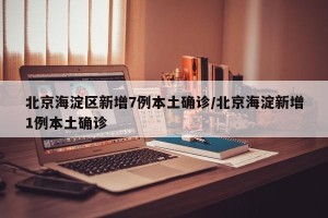 北京海淀区新增7例本土确诊/北京海淀新增1例本土确诊
