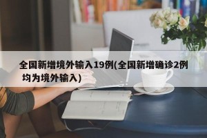 全国新增境外输入19例(全国新增确诊2例 均为境外输入)