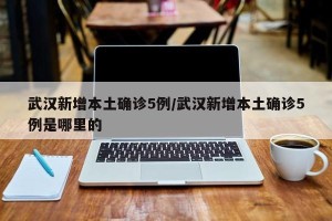 武汉新增本土确诊5例/武汉新增本土确诊5例是哪里的