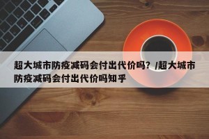 超大城市防疫减码会付出代价吗？/超大城市防疫减码会付出代价吗知乎